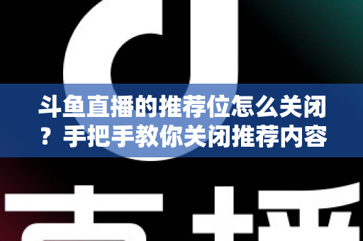 斗鱼直播的推荐位怎么关闭？手把手教你关闭推荐内容，打造清爽观看体验