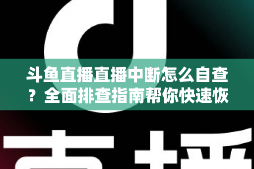 斗鱼直播直播中断怎么自查？全面排查指南帮你快速恢复直播