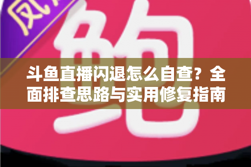 斗鱼直播闪退怎么自查？全面排查思路与实用修复指南一学就会