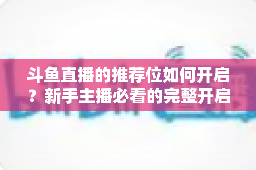 斗鱼直播的推荐位如何开启？新手主播必看的完整开启攻略与实战技巧