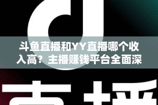 斗鱼直播和YY直播哪个收入高？主播赚钱平台全面深度对比分析