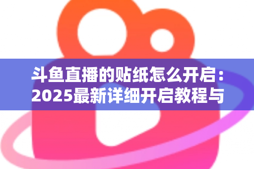 斗鱼直播的贴纸怎么开启：2025最新详细开启教程与使用指南