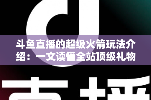 斗鱼直播的超级火箭玩法介绍:一文读懂全站顶级礼物的获取方式、特效特权与实用攻略 斗鱼直播的超级火箭玩法介绍:一文读懂全站顶级礼物的获取方式、特效特权与实用攻略