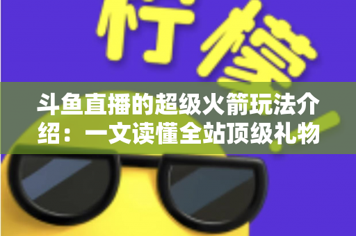 斗鱼直播的超级火箭玩法介绍:一文读懂全站顶级礼物的获取方式、特效特权与实用攻略 斗鱼直播的超级火箭玩法介绍:一文读懂全站顶级礼物的获取方式、特效特权与实用攻略