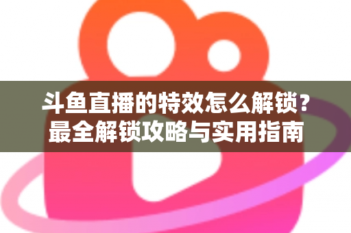 斗鱼直播的特效怎么解锁？最全解锁攻略与实用指南