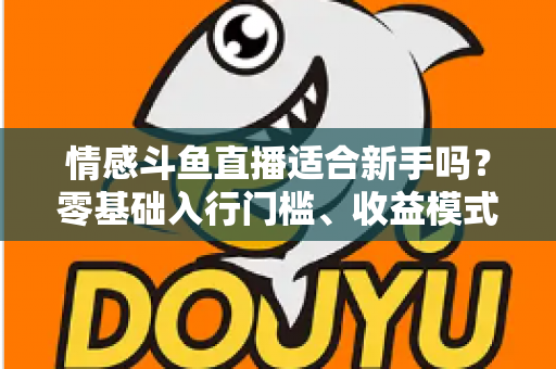 情感斗鱼直播适合新手吗？零基础入行门槛、收益模式与避坑指南全解析