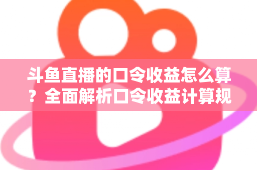 斗鱼直播的口令收益怎么算？全面解析口令收益计算规则、结算流程与提升技巧的实用指南