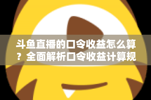 斗鱼直播的口令收益怎么算？全面解析口令收益计算规则、结算流程与提升技巧的实用指南