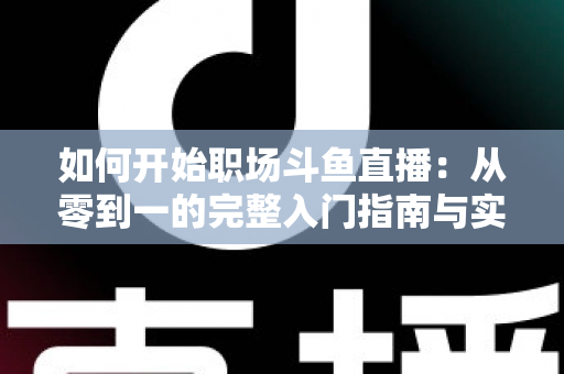 如何开始职场斗鱼直播:从零到一的完整入门指南与实战技巧 如何开始职场斗鱼直播:从零到一的完整入门指南与实战技巧