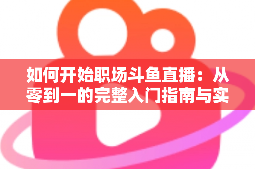 如何开始职场斗鱼直播:从零到一的完整入门指南与实战技巧 如何开始职场斗鱼直播:从零到一的完整入门指南与实战技巧