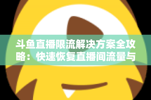 斗鱼直播限流解决方案全攻略：快速恢复直播间流量与人气的实用指南