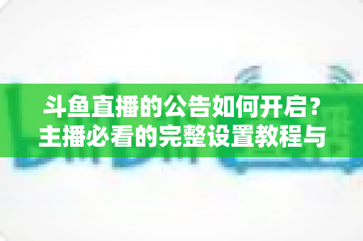 斗鱼直播的公告如何开启?主播必看的完整设置教程与运营技巧 斗鱼直播的公告如何开启?主播必看的完整设置教程与运营技巧