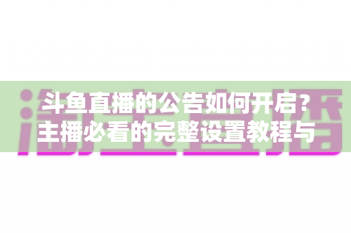 斗鱼直播的公告如何开启?主播必看的完整设置教程与运营技巧 斗鱼直播的公告如何开启?主播必看的完整设置教程与运营技巧