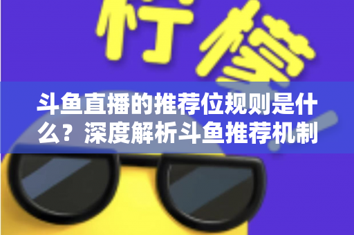 斗鱼直播的推荐位规则是什么？深度解析斗鱼推荐机制与流量提升全攻略