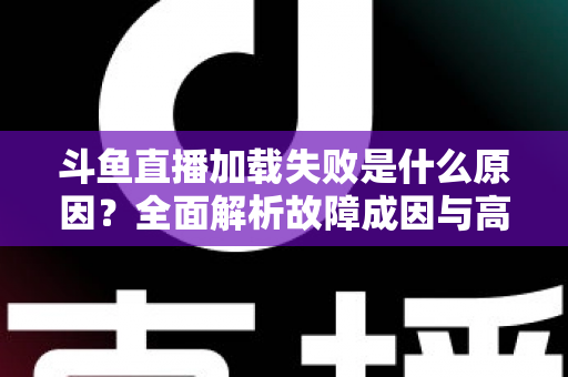 斗鱼直播加载失败是什么原因?全面解析故障成因与高效解决办法指南 斗鱼直播加载失败是什么原因?全面解析故障成因与高效解决办法指南