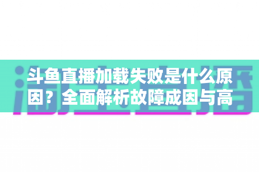 斗鱼直播加载失败是什么原因?全面解析故障成因与高效解决办法指南 斗鱼直播加载失败是什么原因?全面解析故障成因与高效解决办法指南
