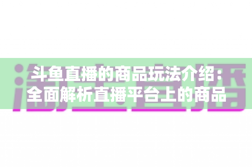 斗鱼直播的商品玩法介绍:全面解析直播平台上的商品互动与变现新趋势 斗鱼直播的商品玩法介绍:全面解析直播平台上的商品互动与变现新趋势