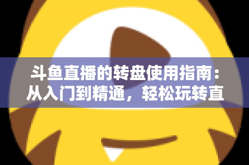 斗鱼直播的转盘使用指南：从入门到精通，轻松玩转直播间幸运互动