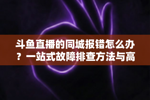 斗鱼直播的同城报错怎么办？一站式故障排查方法与高效解决技巧全解析