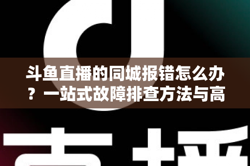 斗鱼直播的同城报错怎么办？一站式故障排查方法与高效解决技巧全解析