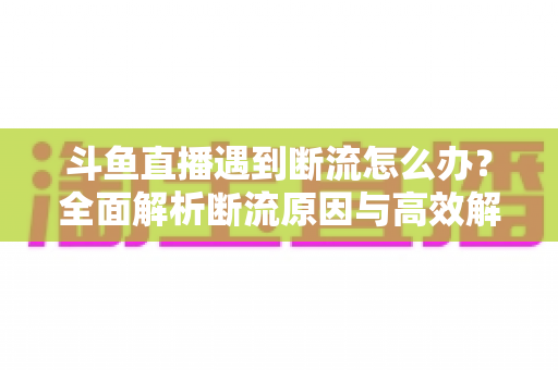 斗鱼直播遇到断流怎么办?全面解析断流原因与高效解决方案指南 斗鱼直播遇到断流怎么办?全面解析断流原因与高效解决方案指南