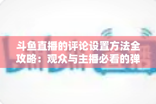 斗鱼直播的评论设置方法全攻略：观众与主播必看的弹幕管理实用指南