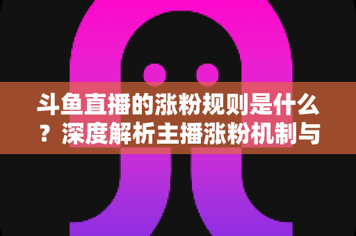 斗鱼直播的涨粉规则是什么？深度解析主播涨粉机制与实战涨粉攻略