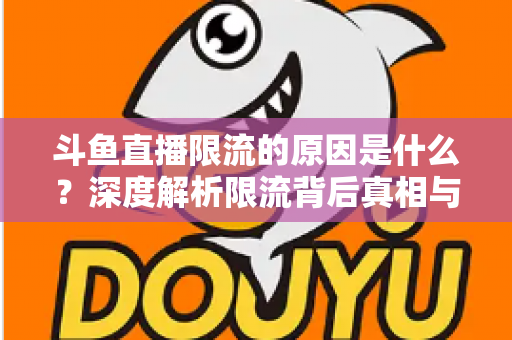 斗鱼直播限流的原因是什么？深度解析限流背后真相与实用解决方案