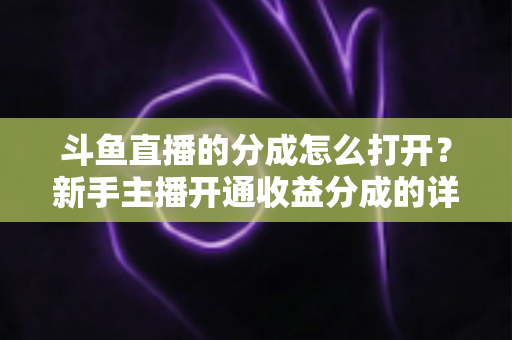斗鱼直播的分成怎么打开？新手主播开通收益分成的详细步骤与技巧全解析