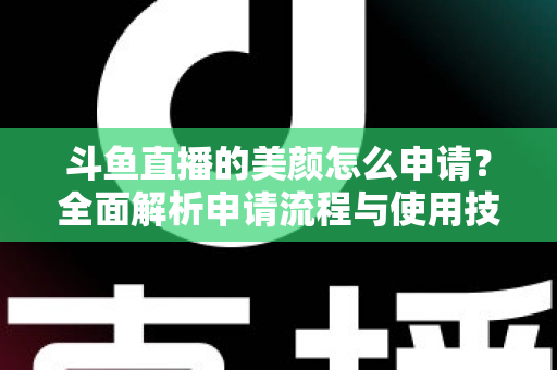斗鱼直播的美颜怎么申请？全面解析申请流程与使用技巧