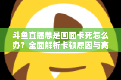 斗鱼直播总是画面卡死怎么办？全面解析卡顿原因与高效解决方案指南