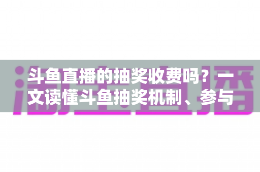 斗鱼直播的抽奖收费吗？一文读懂斗鱼抽奖机制、参与条件与费用真相