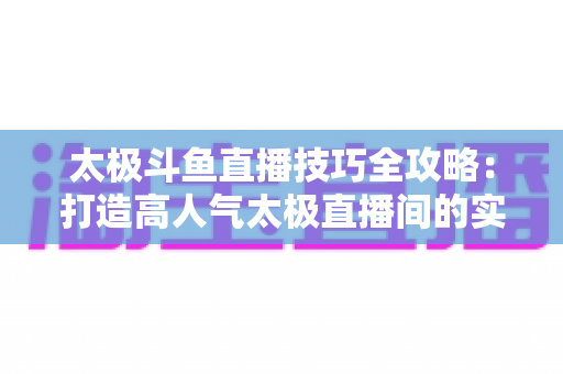 太极斗鱼直播技巧全攻略：打造高人气太极直播间的实战秘籍