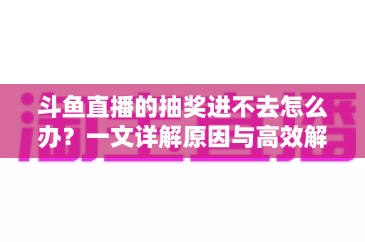 斗鱼直播的抽奖进不去怎么办？一文详解原因与高效解决方法