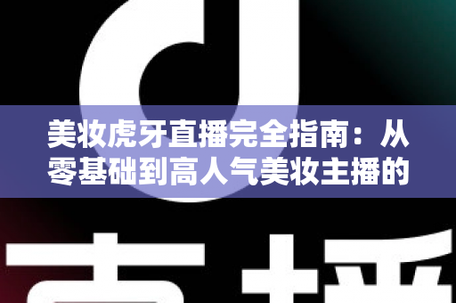 美妆虎牙直播完全指南：从零基础到高人气美妆主播的实战宝典