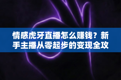情感虎牙直播怎么赚钱？新手主播从零起步的变现全攻略与实战技巧