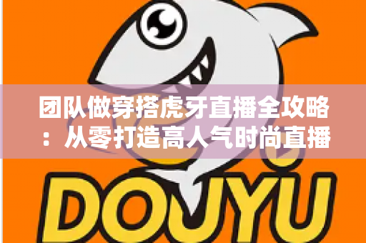 团队做穿搭虎牙直播全攻略:从零打造高人气时尚直播间的运营秘籍与变现指南 团队做穿搭虎牙直播全攻略:从零打造高人气时尚直播间的运营秘籍与变现指南