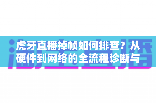 虎牙直播掉帧如何排查？从硬件到网络的全流程诊断与优化指南