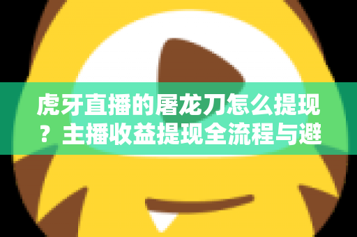 虎牙直播的屠龙刀怎么提现?主播收益提现全流程与避坑指南 虎牙直播的屠龙刀怎么提现?主播收益提现全流程与避坑指南