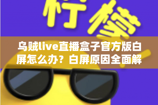 乌贼live直播盒子官方版白屏怎么办?白屏原因全面解析与高效修复方案一学就会 乌贼live直播盒子官方版白屏怎么办?白屏原因全面解析与高效修复方案一学就会