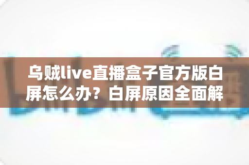 乌贼live直播盒子官方版白屏怎么办？白屏原因全面解析与高效修复方案一学就会
