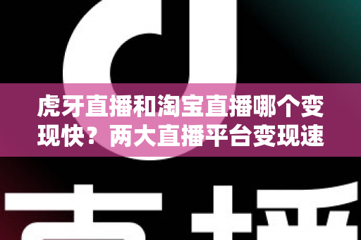 虎牙直播和淘宝直播哪个变现快？两大直播平台变现速度深度对比与新手赚钱全攻略