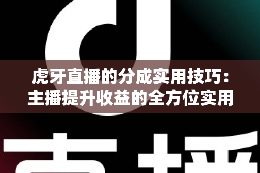 虎牙直播的分成实用技巧：主播提升收益的全方位实用指南