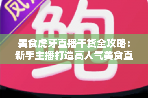 美食虎牙直播干货全攻略：新手主播打造高人气美食直播间的实战秘籍