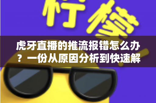 虎牙直播的推流报错怎么办？一份从原因分析到快速解决的全攻略