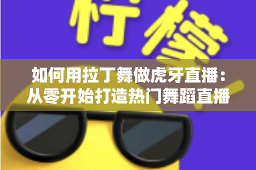 如何用拉丁舞做虎牙直播：从零开始打造热门舞蹈直播间的完整指南