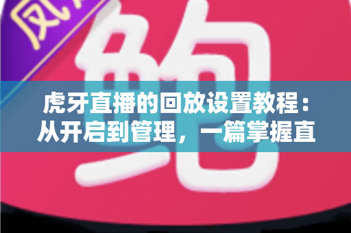 虎牙直播的回放设置教程:从开启到管理,一篇掌握直播回放全流程 虎牙直播的回放设置教程:从开启到管理,一篇掌握直播回放全流程