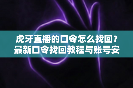 虎牙直播的口令怎么找回？最新口令找回教程与账号安全防护全攻略