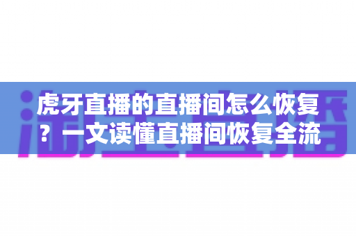 虎牙直播的直播间怎么恢复？一文读懂直播间恢复全流程与实用技巧
