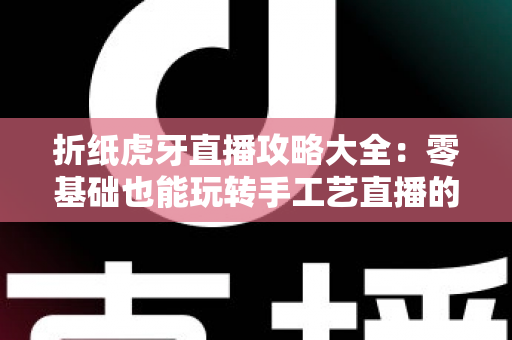 折纸虎牙直播攻略大全：零基础也能玩转手工艺直播的实战指南